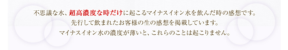 不思議な水、超高濃度な時だけに起こるマイナスイオン水を飲んだ時の感想です。 先行して飲まれたお客様の生の感想を掲載しています。